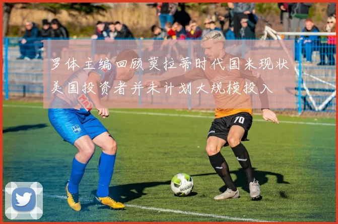 罗体主编回顾莫拉蒂时代国米现状美国投资者并未计划大规模投入