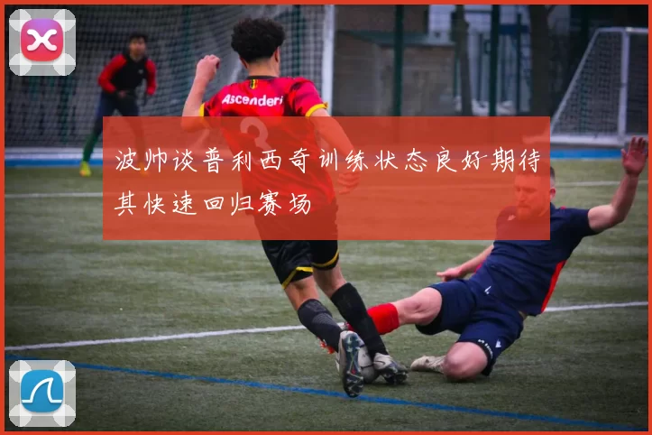 波帅谈普利西奇训练状态良好期待其快速回归赛场