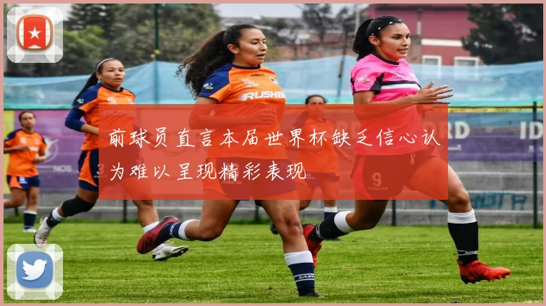 前球员直言本届世界杯缺乏信心认为难以呈现精彩表现