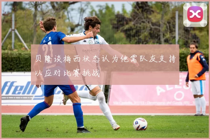 贝隆谈梅西状态认为他需队友支持以应对比赛挑战